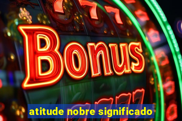 atitude nobre significado